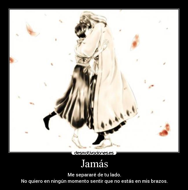 Jamás - Me separaré de tu lado.
No quiero en ningún momento sentir que no estás en mis brazos.