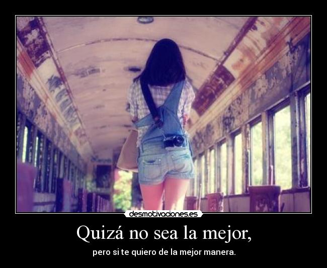 Quizá no sea la mejor, - pero si te quiero de la mejor manera.
