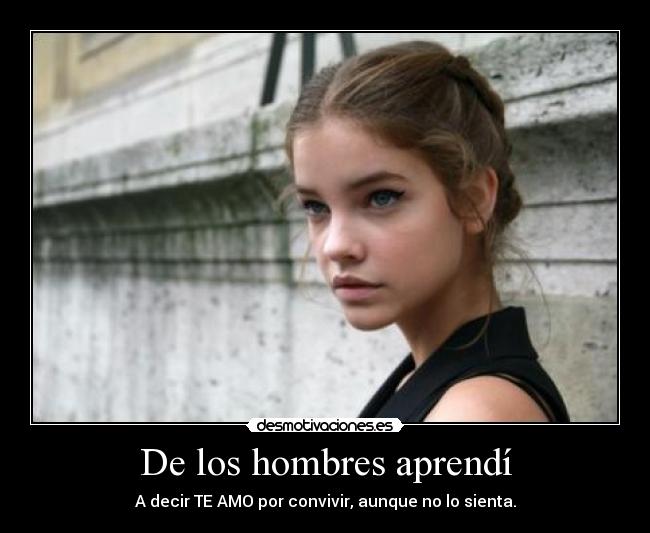 De los hombres aprendí - A decir TE AMO por convivir, aunque no lo sienta.