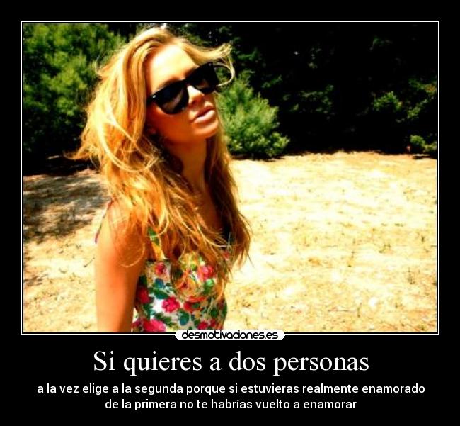 Si quieres a dos personas - a la vez elige a la segunda porque si estuvieras realmente enamorado
de la primera no te habrías vuelto a enamorar