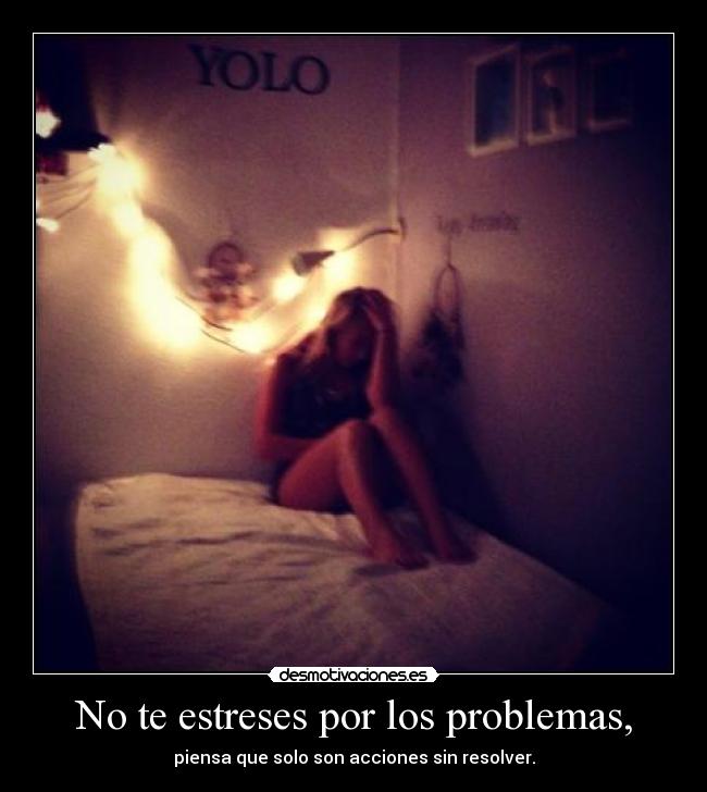 No te estreses por los problemas, - piensa que solo son acciones sin resolver.
