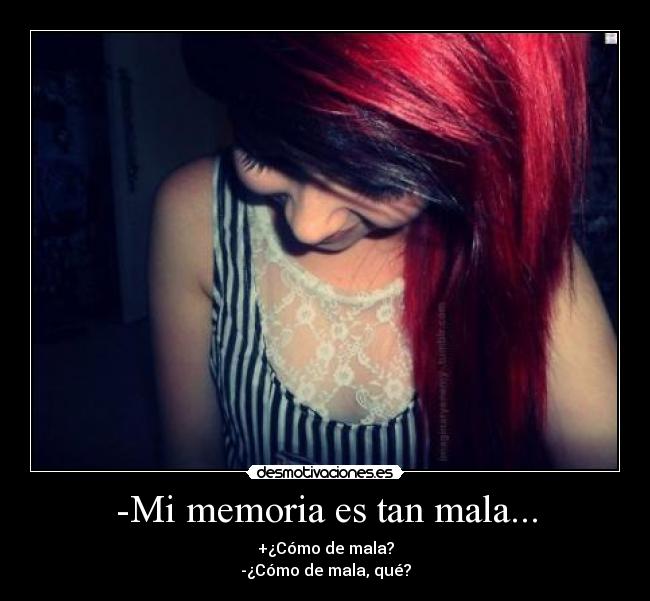 -Mi memoria es tan mala... - +¿Cómo de mala?
-¿Cómo de mala, qué?