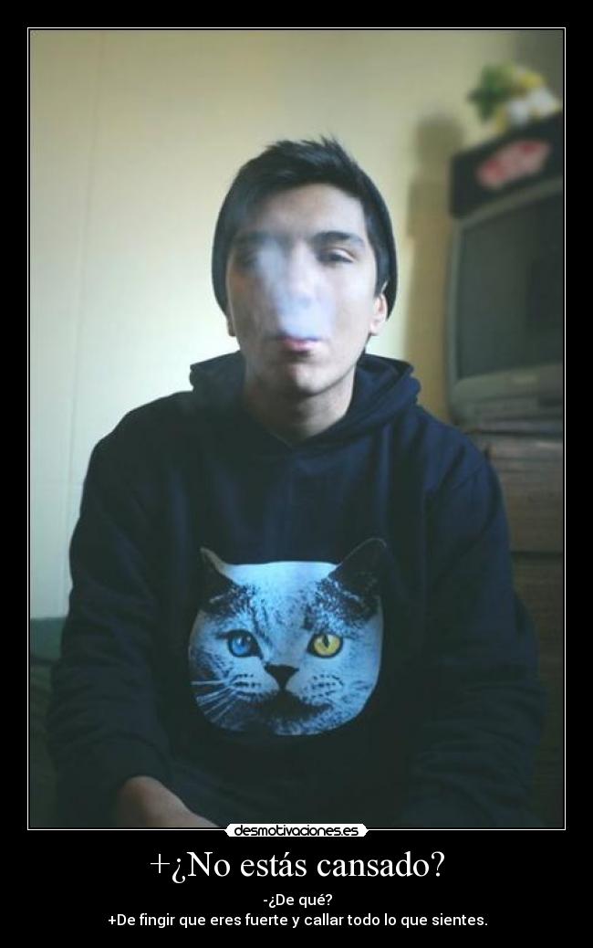 +¿No estás cansado? - -¿De qué?
+De fingir que eres fuerte y callar todo lo que sientes.