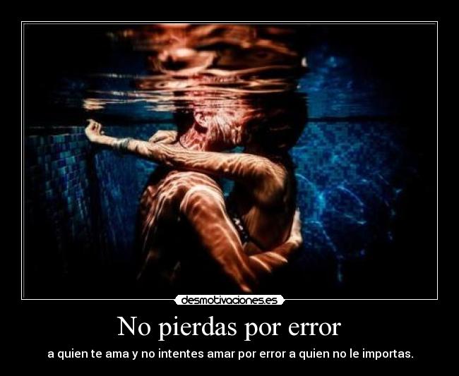 No pierdas por error - a quien te ama y no intentes amar por error a quien no le importas.