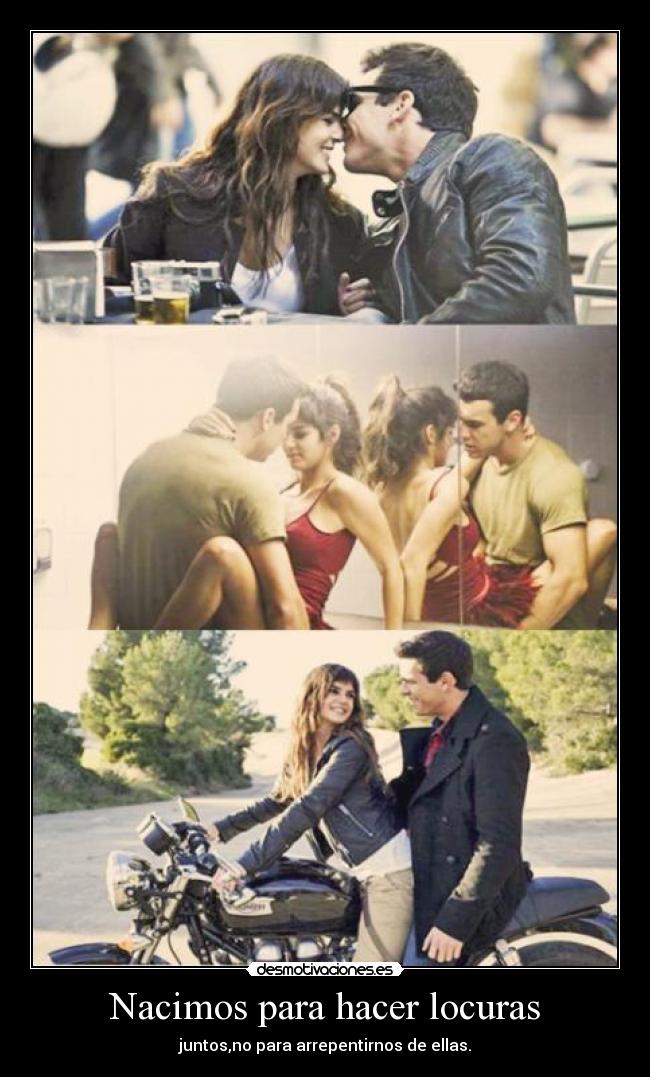 Nacimos para hacer locuras - juntos,no para arrepentirnos de ellas.