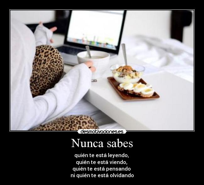 Nunca sabes - quién te está leyendo, 
quién te está viendo, 
quién te está pensando 
ni quién te está olvidando