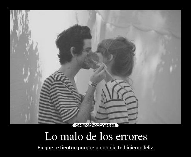 Lo malo de los errores - Es que te tientan porque algun dia te hicieron feliz.