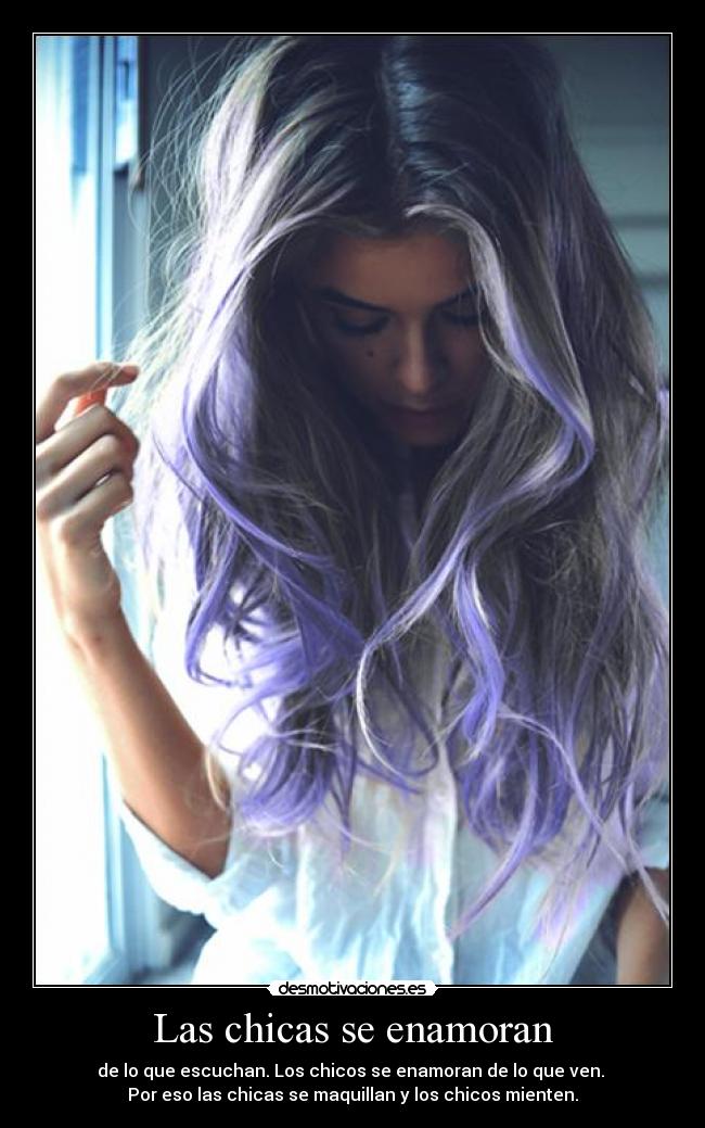 Las chicas se enamoran - de lo que escuchan. Los chicos se enamoran de lo que ven.
Por eso las chicas se maquillan y los chicos mienten.