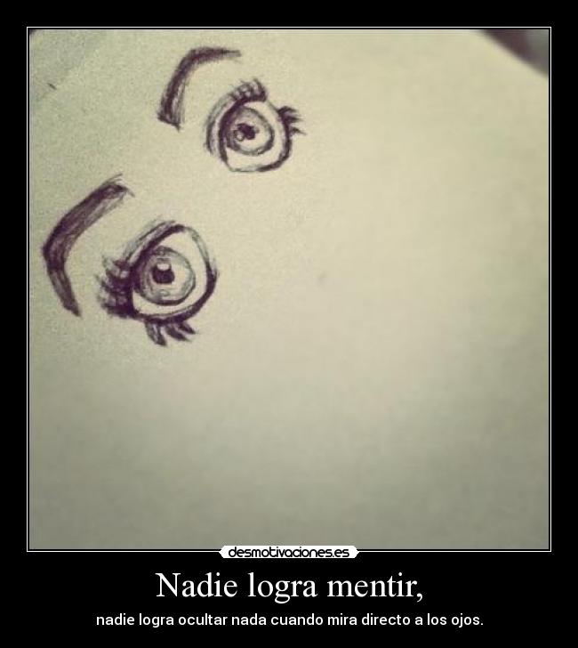 Nadie logra mentir, - nadie logra ocultar nada cuando mira directo a los ojos.