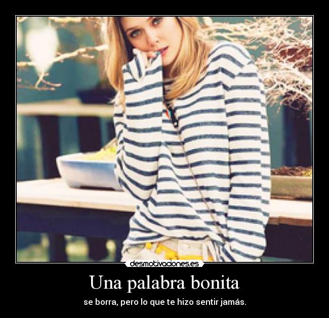 Una palabra bonita - se borra, pero lo que te hizo sentir jamás.