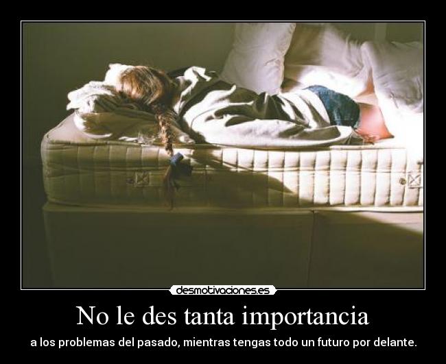 No le des tanta importancia - a los problemas del pasado, mientras tengas todo un futuro por delante.