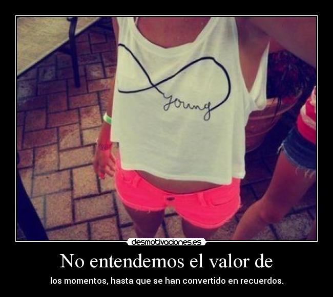 No entendemos el valor de - los momentos, hasta que se han convertido en recuerdos.