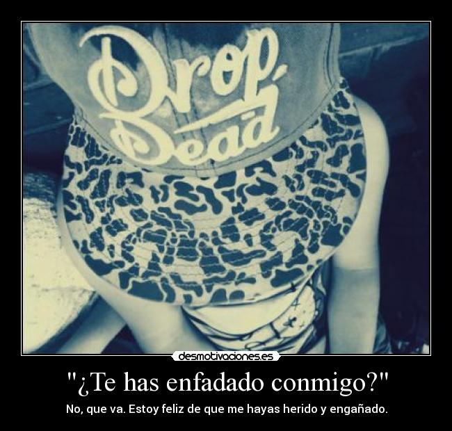 ¿Te has enfadado conmigo? - No, que va. Estoy feliz de que me hayas herido y engañado.