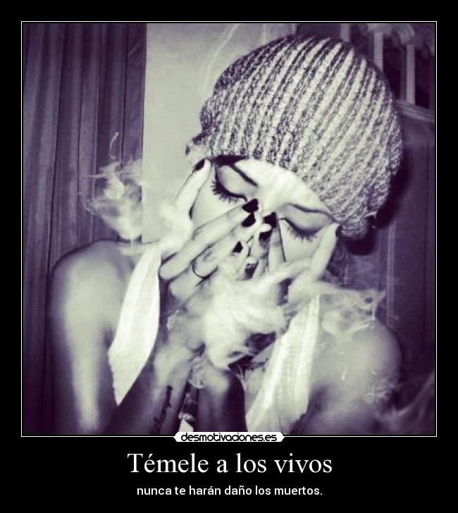 Témele a los vivos - nunca te harán daño los muertos.