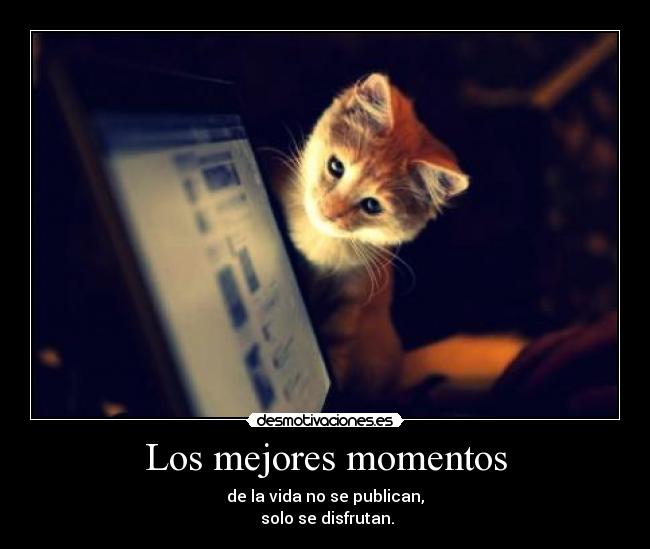 Los mejores momentos - de la vida no se publican,
 solo se disfrutan.