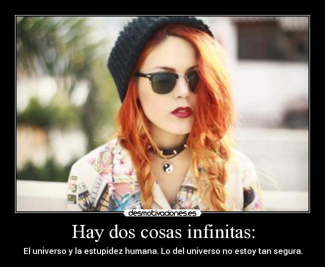 Hay dos cosas infinitas: - El universo y la estupidez humana. Lo del universo no estoy tan segura.