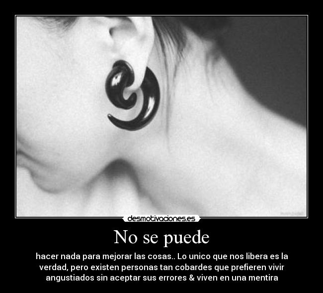 No se puede - hacer nada para mejorar las cosas.. Lo unico que nos libera es la
verdad, pero existen personas tan cobardes que prefieren vivir
angustiados sin aceptar sus errores & viven en una mentira