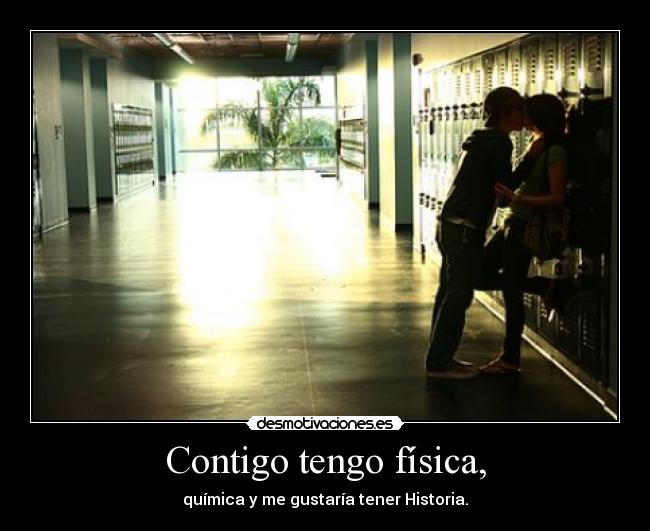 Contigo tengo física, - química y me gustaría tener Historia.