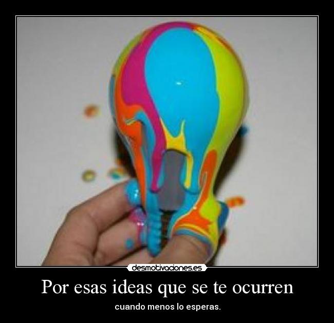 Por esas ideas que se te ocurren - cuando menos lo esperas.