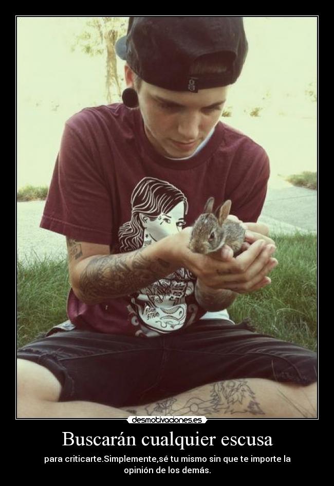 Buscarán cualquier escusa - para criticarte.Simplemente,sé tu mismo sin que te importe la opinión de los demás.