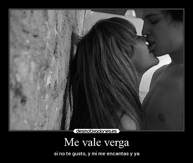 Me vale verga - si no te gusto, y mi me encantas y ya♥
