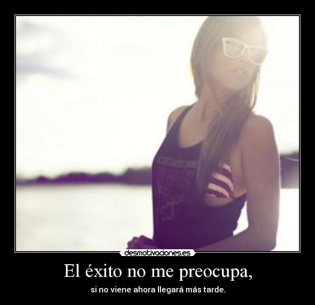 El éxito no me preocupa, - si no viene ahora llegará más tarde.