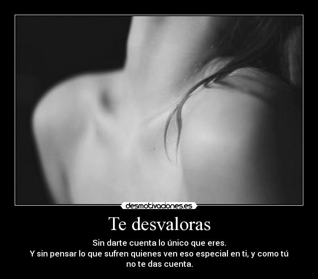 Te desvaloras - Sin darte cuenta lo único que eres.
Y sin pensar lo que sufren quienes ven eso especial en ti, y como tú no te das cuenta.
