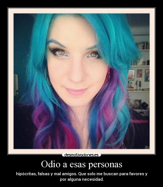 Odio a esas personas - hipócritas, falsas y mal amigos. Que solo me buscan para favores y
por alguna necesidad.