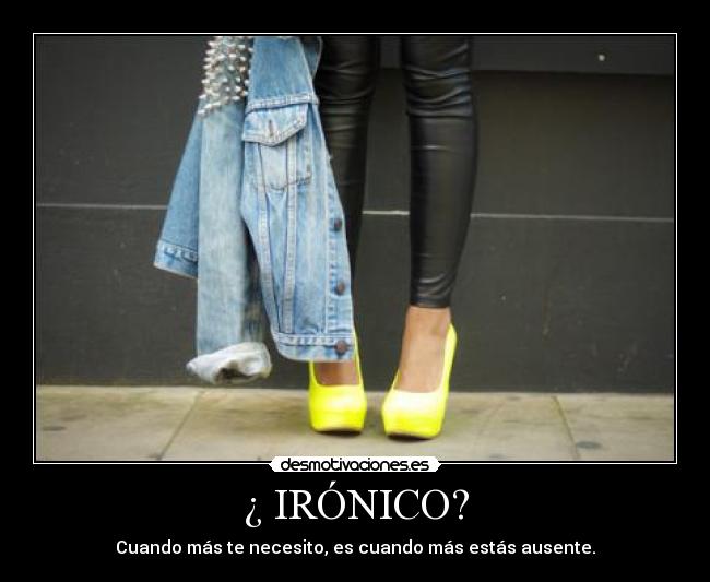 ¿ IRÓNICO? - Cuando más te necesito, es cuando más estás ausente.