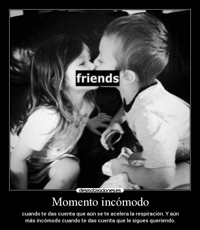 Momento incómodo - cuando te das cuenta que aún se te acelera la respiración. Y aún
más incómodo cuando te das cuenta que le sigues queriendo.