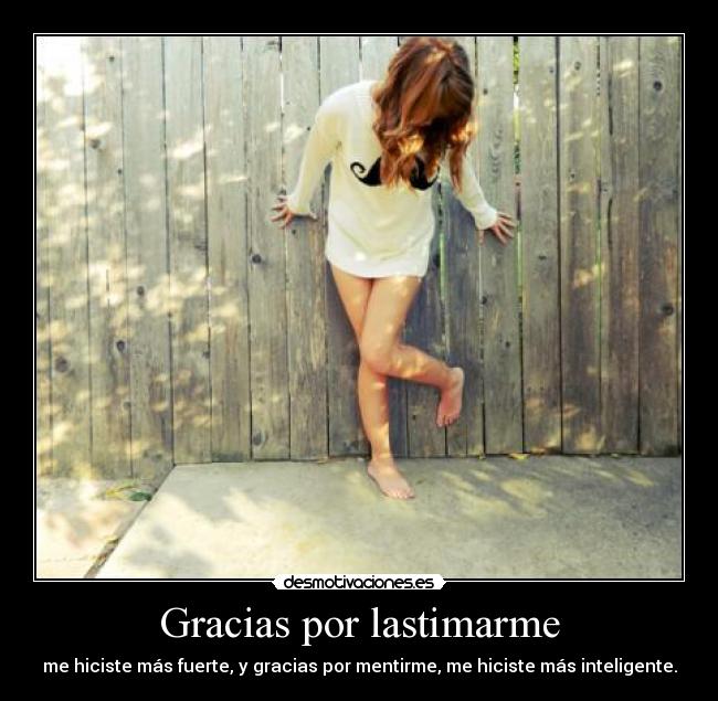 Gracias por lastimarme - me hiciste más fuerte, y gracias por mentirme, me hiciste más inteligente.