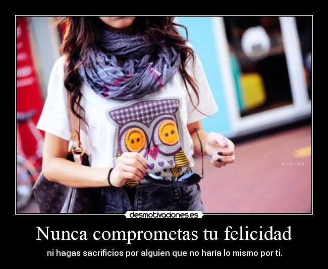 Nunca comprometas tu felicidad - ni hagas sacrificios por alguien que no haría lo mismo por ti.