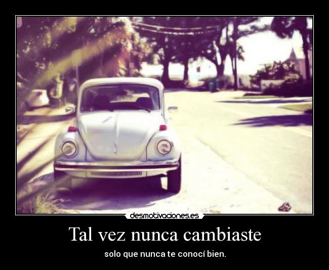 Tal vez nunca cambiaste - solo que nunca te conocí bien.