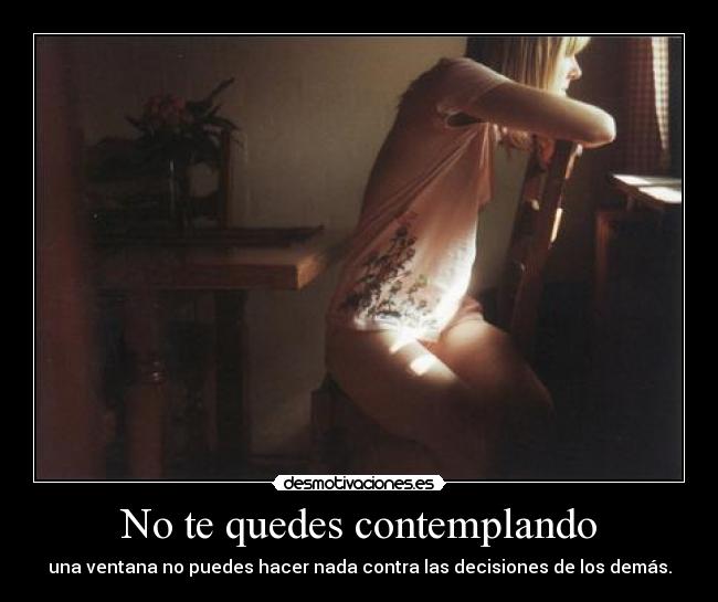 No te quedes contemplando - una ventana no puedes hacer nada contra las decisiones de los demás.