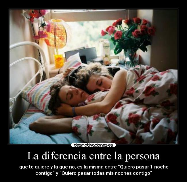La diferencia entre la persona - que te quiere y la que no, es la misma entre Quiero pasar 1 noche
contigo y Quiero pasar todas mis noches contigo