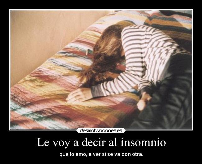 Le voy a decir al insomnio - que lo amo, a ver si se va con otra.
