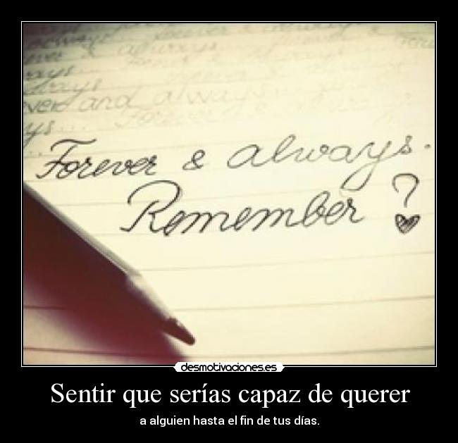 Sentir que serías capaz de querer - a alguien hasta el fin de tus días.