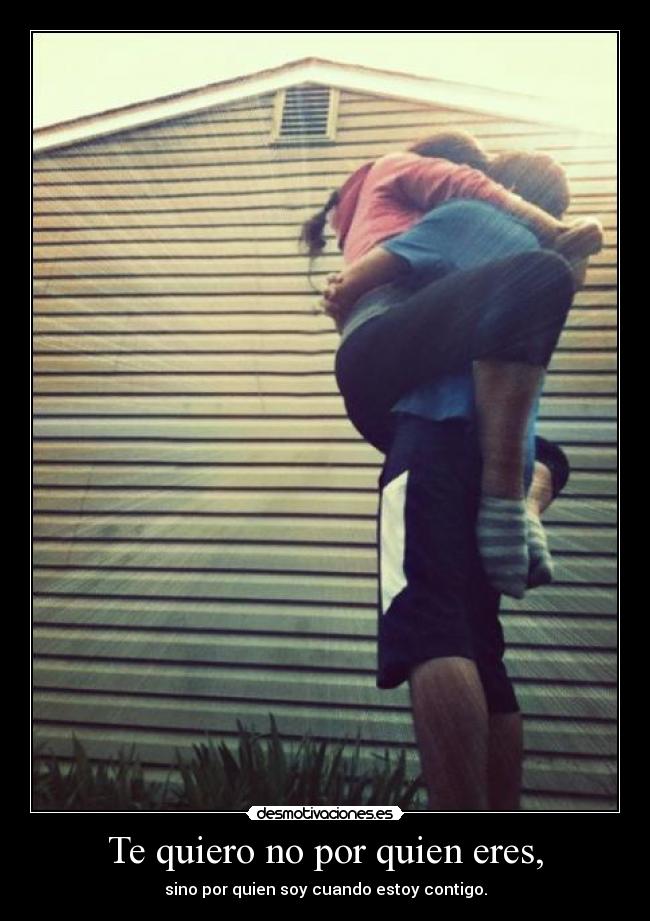 Te quiero no por quien eres, -