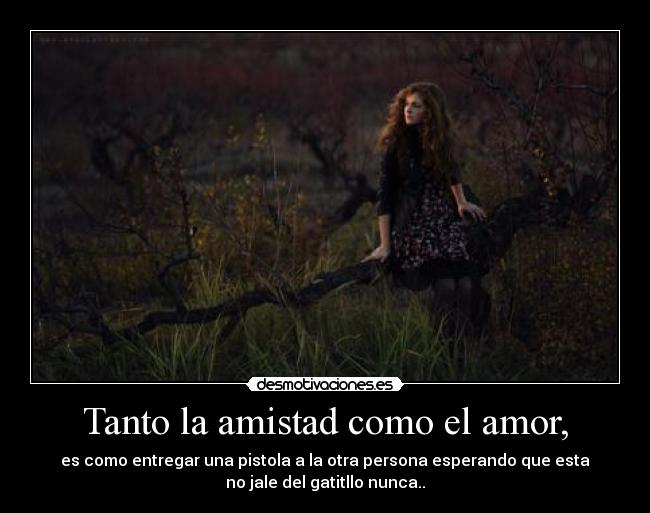 Tanto la amistad como el amor, - es como entregar una pistola a la otra persona esperando que esta
no jale del gatitllo nunca..