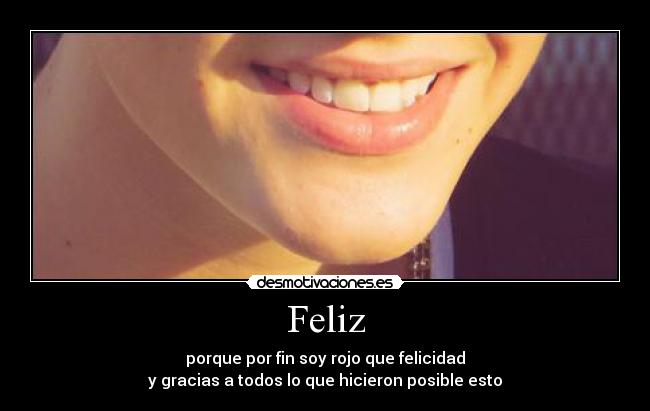 Feliz - porque por fin soy rojo que felicidad
y gracias a todos lo que hicieron posible esto