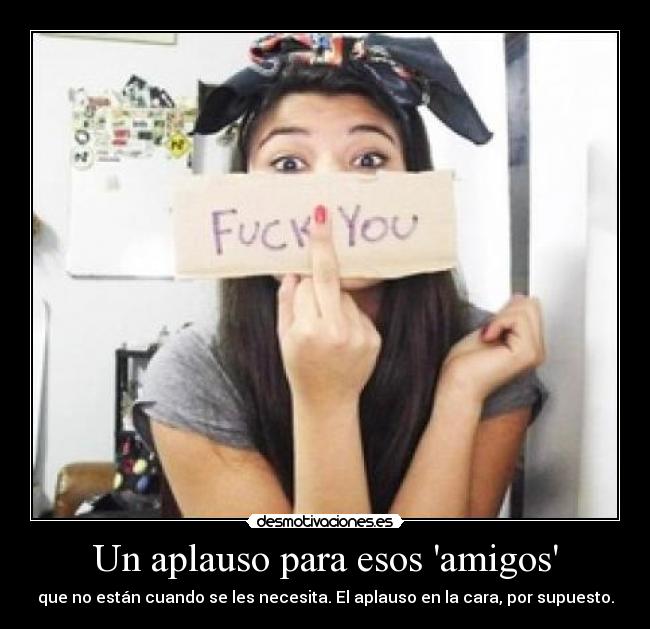 Un aplauso para esos amigos - que no están cuando se les necesita. El aplauso en la cara, por supuesto.