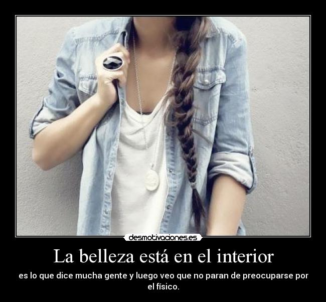 La belleza está en el interior - es lo que dice mucha gente y luego veo que no paran de preocuparse por el físico.