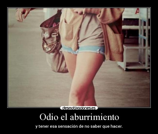 Odio el aburrimiento - y tener esa sensación de no saber que hacer.