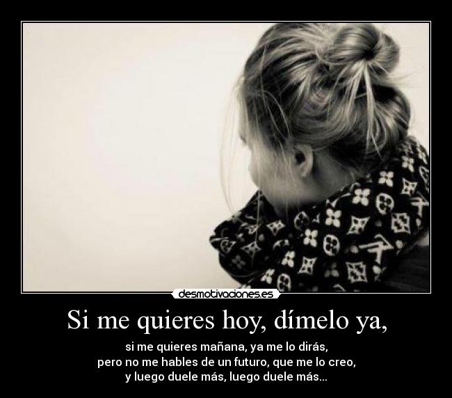 Si me quieres hoy, dímelo ya, - si me quieres mañana, ya me lo dirás,
pero no me hables de un futuro, que me lo creo,
y luego duele más, luego duele más...