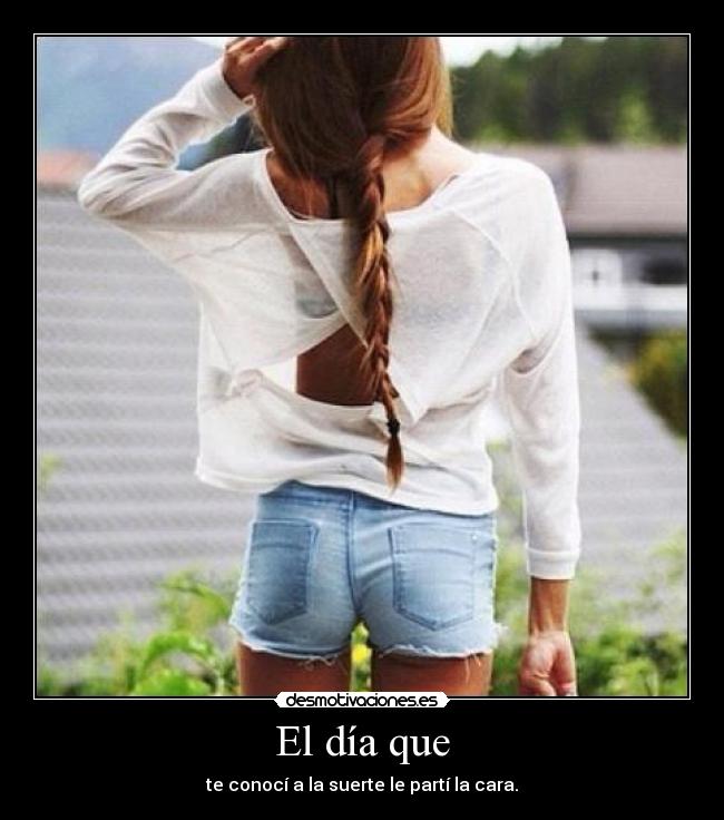 El día que - te conocí a la suerte le partí la cara.