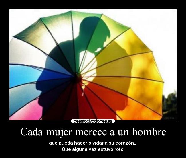Cada mujer merece a un hombre - que pueda hacer olvidar a su corazón.. 
Que alguna vez estuvo roto.