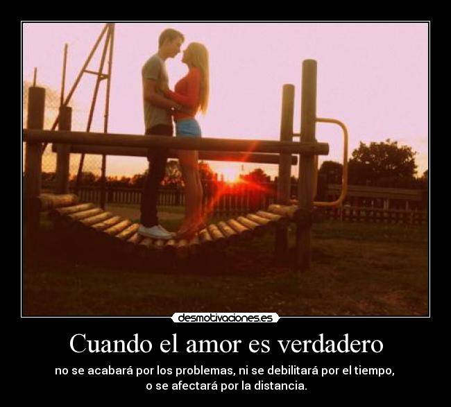Cuando el amor es verdadero - no se acabará por los problemas, ni se debilitará por el tiempo, 
o se afectará por la distancia.