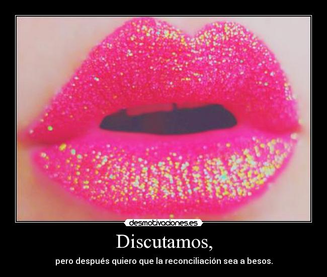 Discutamos, - pero después quiero que la reconciliación sea a besos.