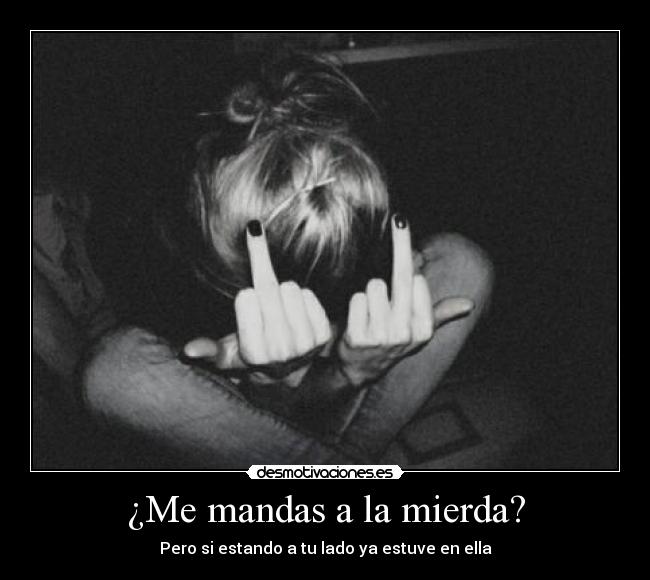 ¿Me mandas a la mierda? - Pero si estando a tu lado ya estuve en ella