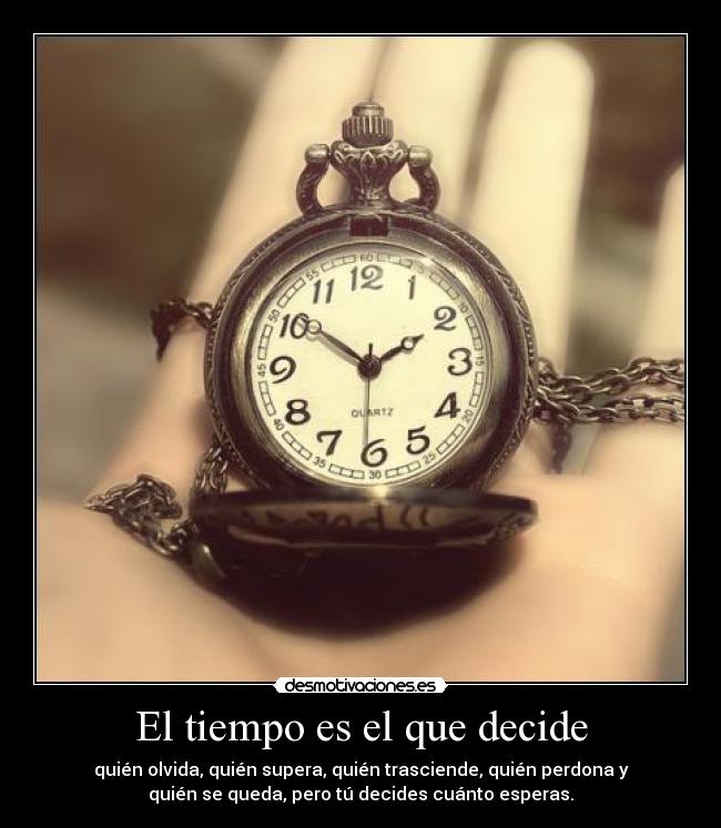 El tiempo es el que decide - quién olvida, quién supera, quién trasciende, quién perdona y
quién se queda, pero tú decides cuánto esperas.